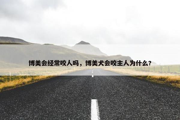博美会经常咬人吗，博美犬会咬主人为什么?