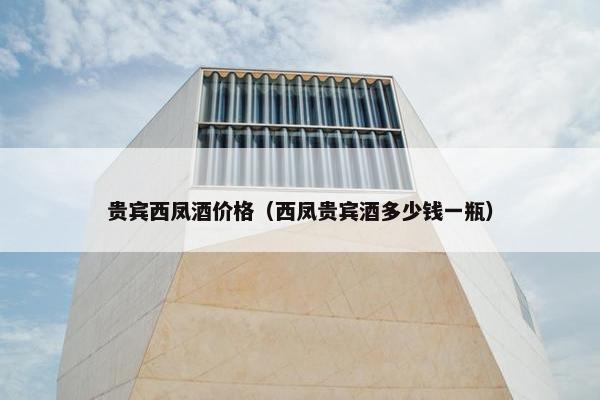 贵宾西凤酒价格（西凤贵宾酒多少钱一瓶）
