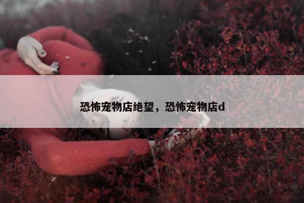 恐怖宠物店绝望，恐怖宠物店d