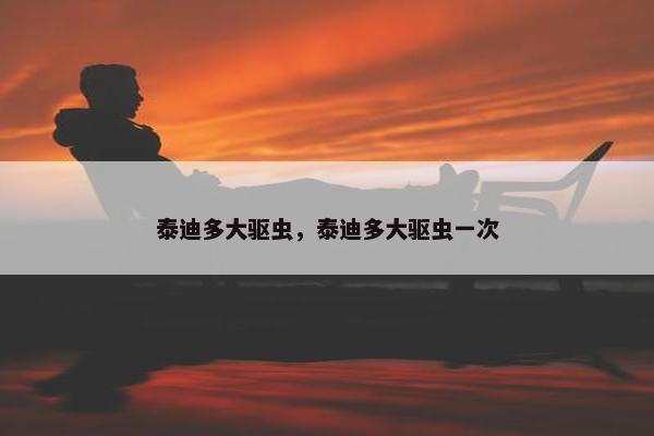 泰迪多大驱虫，泰迪多大驱虫一次
