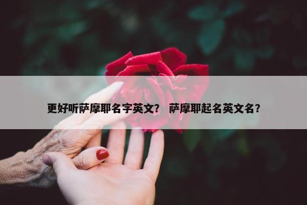 更好听萨摩耶名字英文？ 萨摩耶起名英文名？