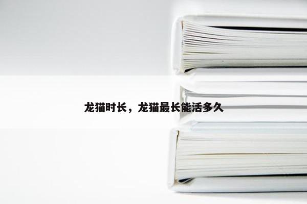 龙猫时长，龙猫最长能活多久