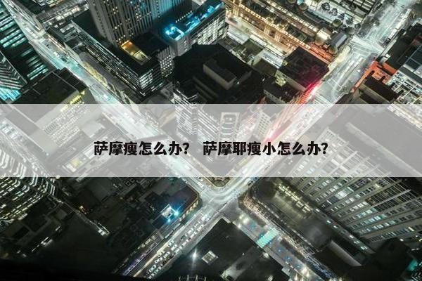 萨摩瘦怎么办？ 萨摩耶瘦小怎么办？