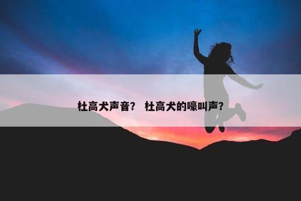 杜高犬声音？ 杜高犬的嚎叫声？