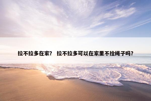拉不拉多在家？ 拉不拉多可以在家里不拴绳子吗？
