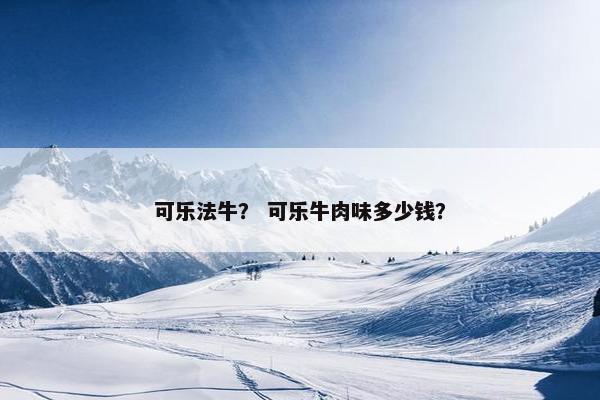 可乐法牛？ 可乐牛肉味多少钱？