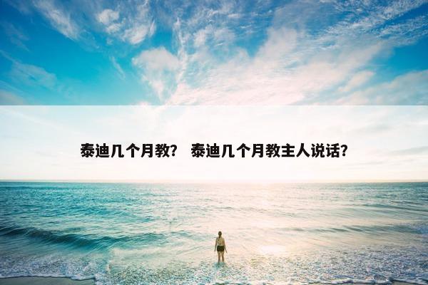 泰迪几个月教？ 泰迪几个月教主人说话？