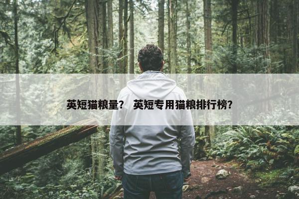 英短猫粮量？ 英短专用猫粮排行榜？