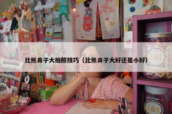 比熊鼻子大拍照技巧（比熊鼻子大好还是小好）