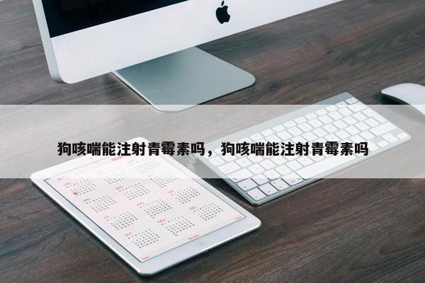 狗咳喘能注射青霉素吗，狗咳喘能注射青霉素吗