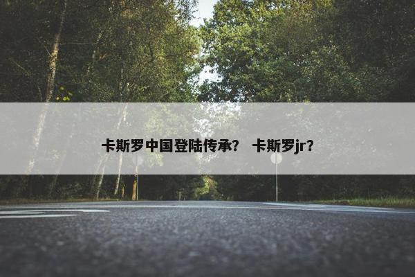 卡斯罗中国登陆传承？ 卡斯罗jr？