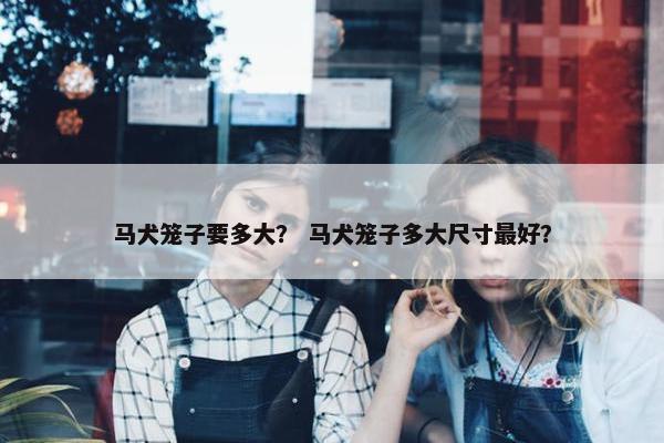 马犬笼子要多大？ 马犬笼子多大尺寸最好？