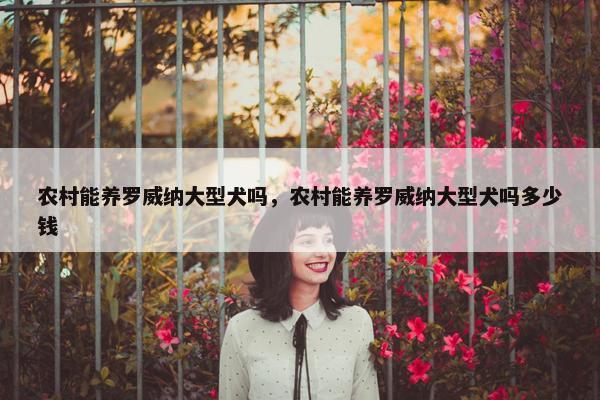农村能养罗威纳大型犬吗，农村能养罗威纳大型犬吗多少钱