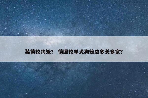 装德牧狗笼？ 德国牧羊犬狗笼应多长多宽？