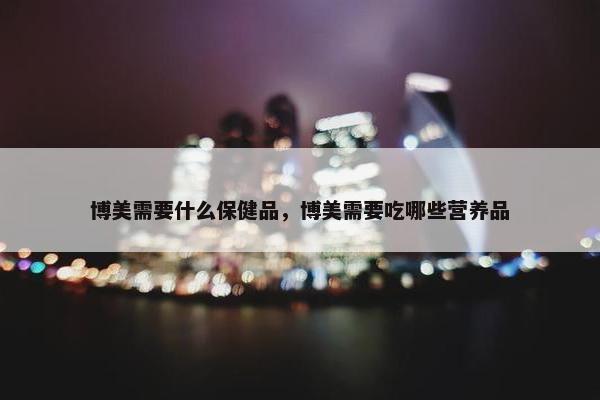 博美需要什么保健品，博美需要吃哪些营养品