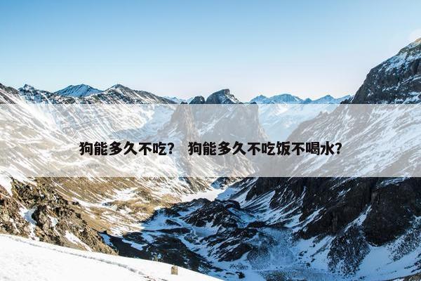 狗能多久不吃？ 狗能多久不吃饭不喝水？