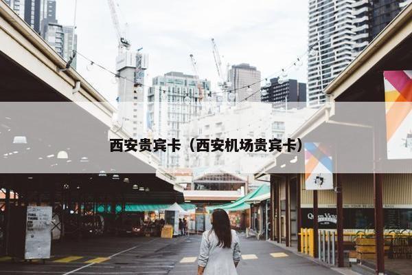 西安贵宾卡（西安机场贵宾卡）