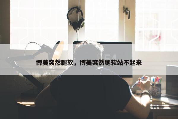 博美突然腿软，博美突然腿软站不起来
