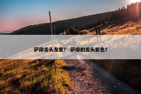 萨摩舌头发紫？ 萨摩的舌头紫色？