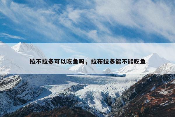 拉不拉多可以吃鱼吗，拉布拉多能不能吃鱼