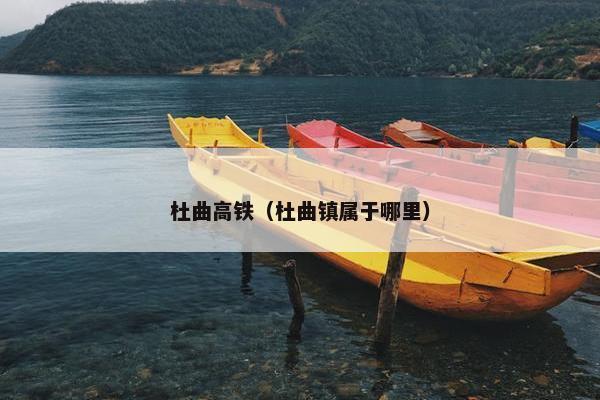 杜曲高铁（杜曲镇属于哪里）