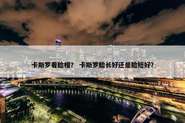卡斯罗看脸相？ 卡斯罗脸长好还是脸短好？