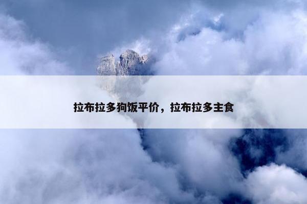 拉布拉多狗饭平价，拉布拉多主食