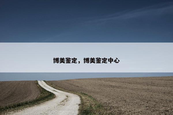 博美鉴定，博美鉴定中心