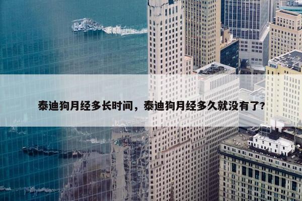泰迪狗月经多长时间，泰迪狗月经多久就没有了?