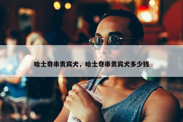 哈士奇串贵宾犬，哈士奇串贵宾犬多少钱