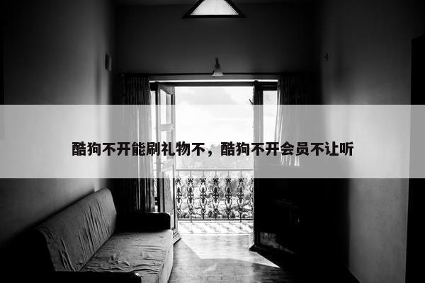 酷狗不开能刷礼物不，酷狗不开会员不让听