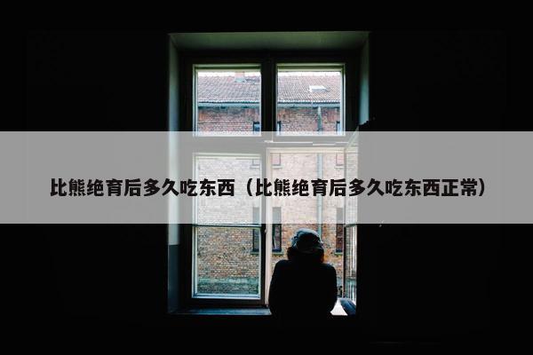 比熊绝育后多久吃东西（比熊绝育后多久吃东西正常）