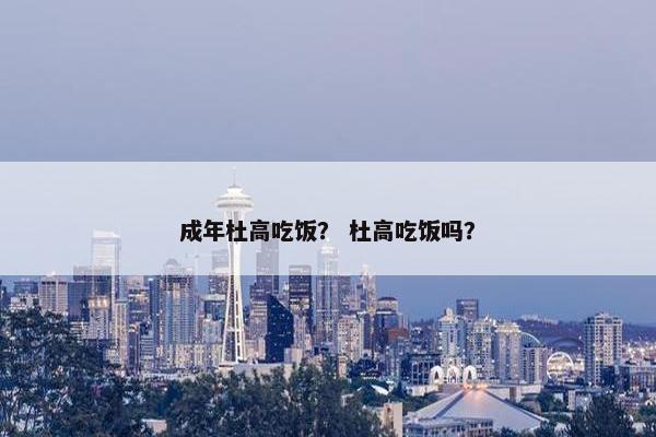 成年杜高吃饭？ 杜高吃饭吗？