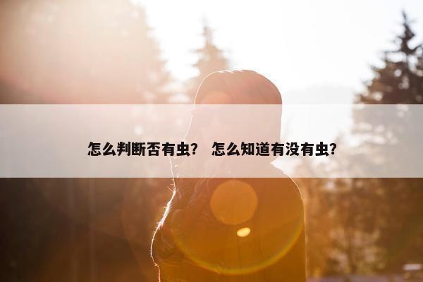 怎么判断否有虫？ 怎么知道有没有虫？