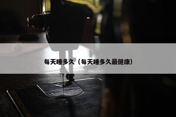 每天睡多久（每天睡多久最健康）