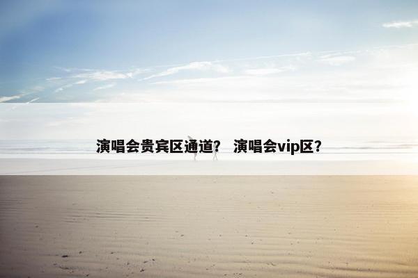 演唱会贵宾区通道？ 演唱会vip区？
