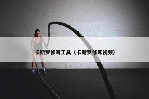 卡斯罗修耳工具（卡斯罗修耳视频）