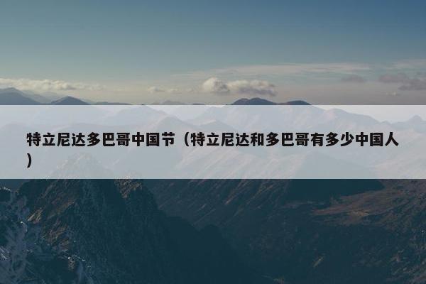 特立尼达多巴哥中国节（特立尼达和多巴哥有多少中国人）