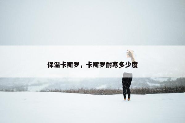 保温卡斯罗，卡斯罗耐寒多少度