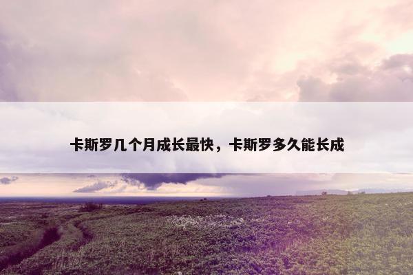 卡斯罗几个月成长最快，卡斯罗多久能长成