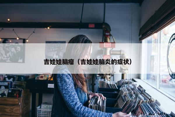 吉娃娃脑瘤（吉娃娃脑炎的症状）