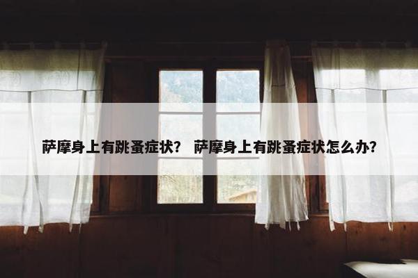 萨摩身上有跳蚤症状？ 萨摩身上有跳蚤症状怎么办？