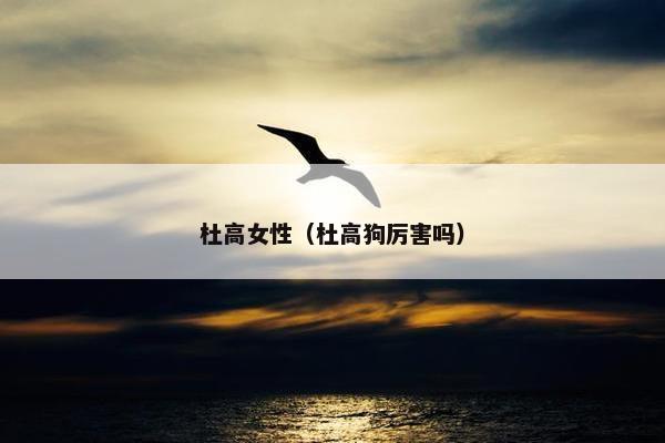 杜高女性（杜高狗厉害吗）