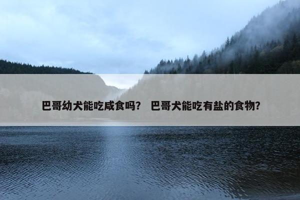 巴哥幼犬能吃咸食吗？ 巴哥犬能吃有盐的食物？