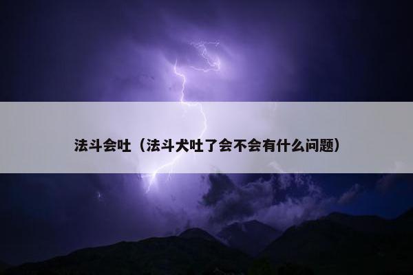 法斗会吐（法斗犬吐了会不会有什么问题）