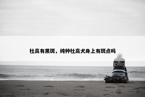 杜高有黑斑，纯种杜高犬身上有斑点吗