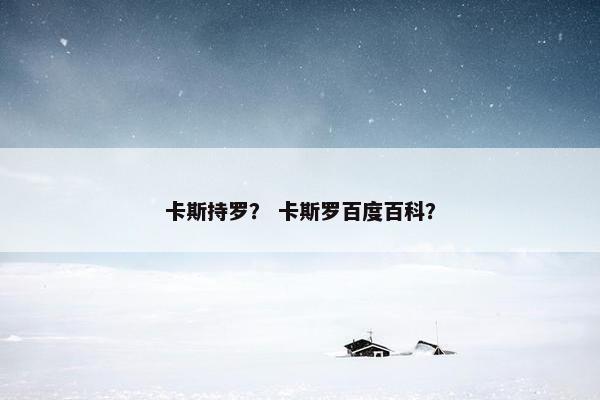 卡斯持罗？ 卡斯罗百度百科？