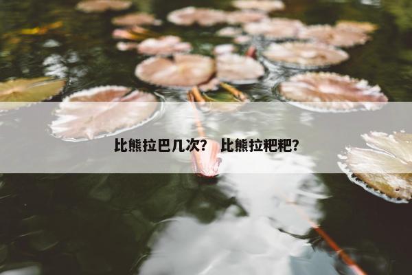 比熊拉巴几次？ 比熊拉粑粑？