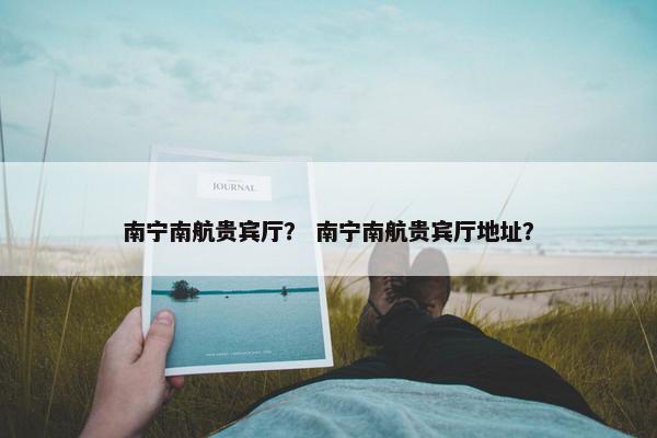南宁南航贵宾厅？ 南宁南航贵宾厅地址？