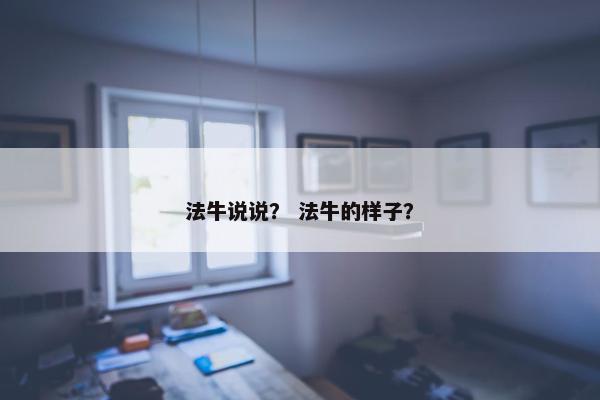 法牛说说？ 法牛的样子？